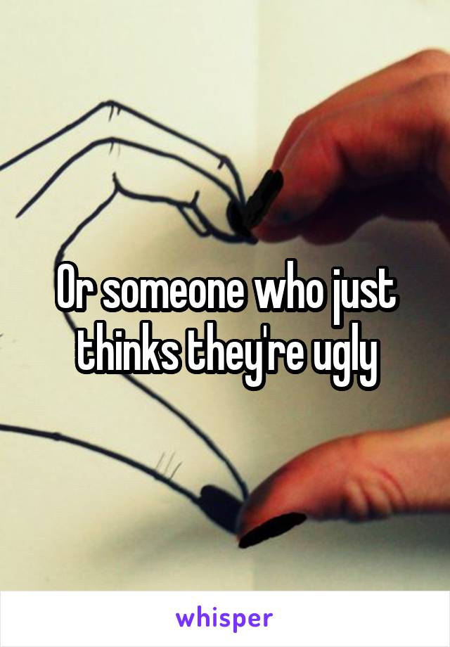 Or someone who just thinks they're ugly