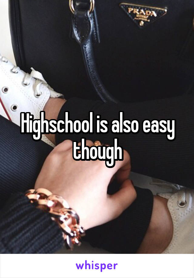 Highschool is also easy though