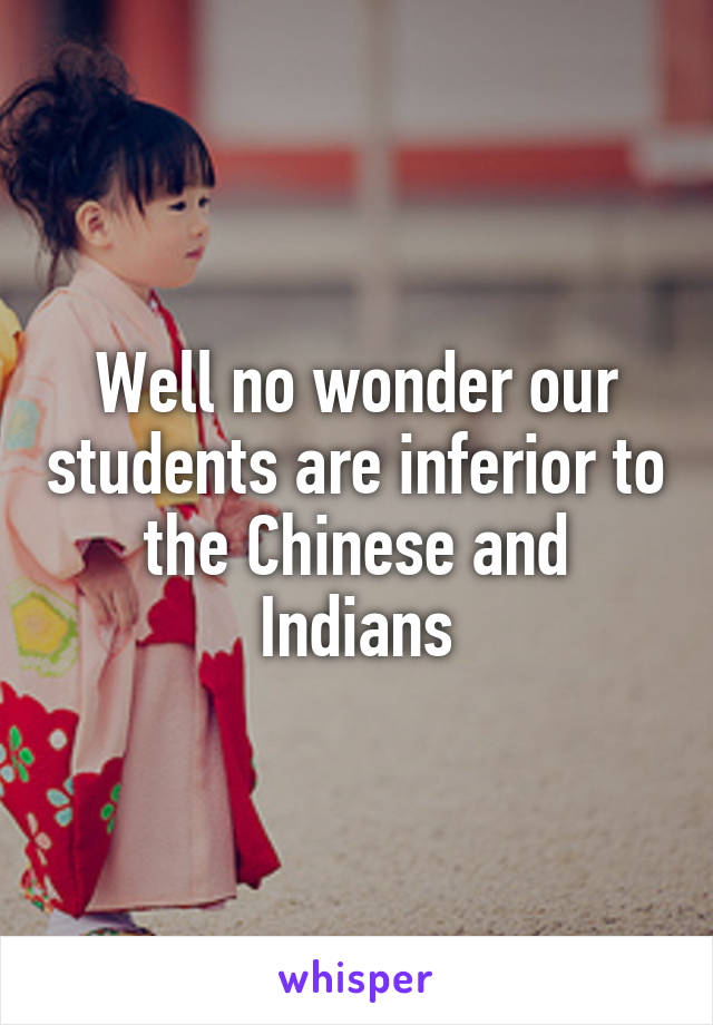 Well no wonder our students are inferior to the Chinese and Indians