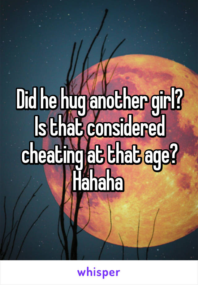 Did he hug another girl? Is that considered cheating at that age? Hahaha 