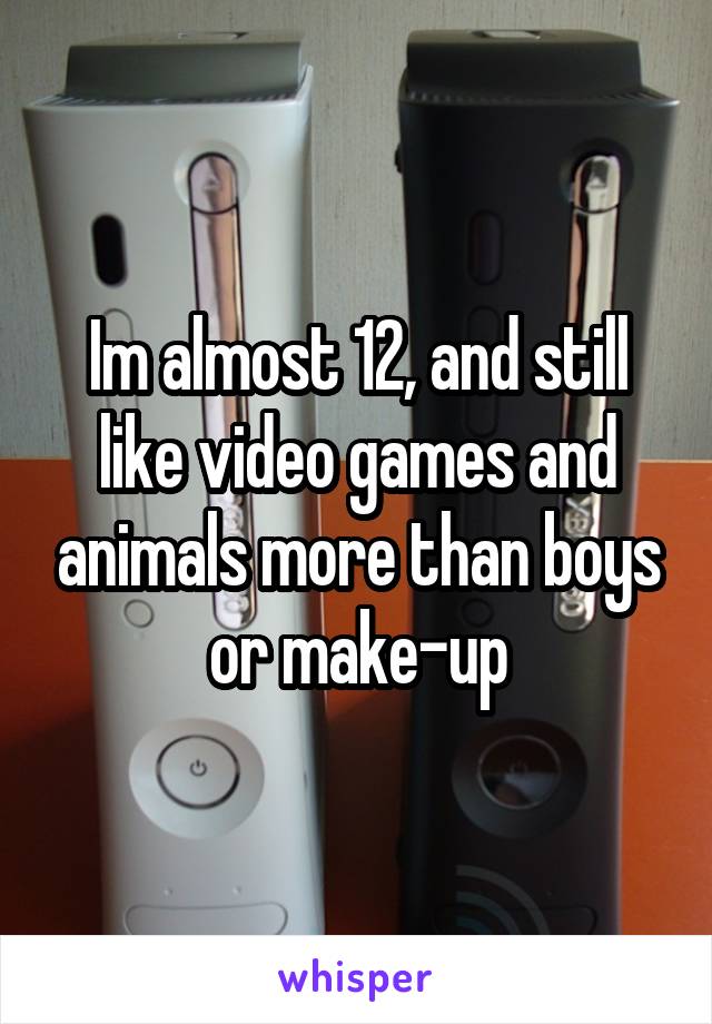 Im almost 12, and still like video games and animals more than boys or make-up
