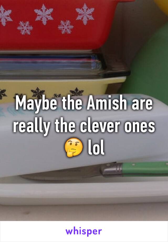 Maybe the Amish are really the clever ones 🤔 lol