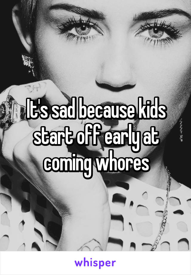 It's sad because kids start off early at coming whores