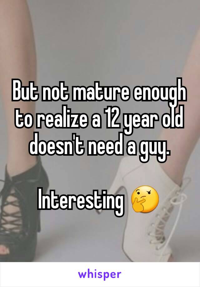 But not mature enough to realize a 12 year old doesn't need a guy.

Interesting 🤔