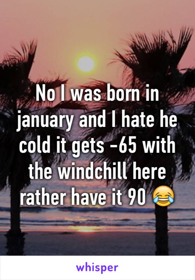 No I was born in january and I hate he cold it gets -65 with the windchill here rather have it 90 😂