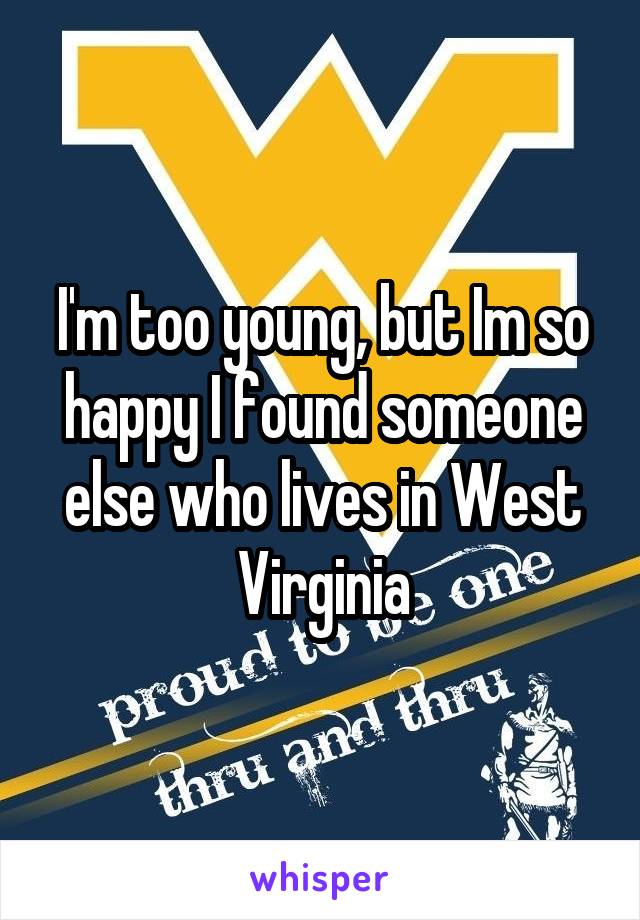 I'm too young, but Im so happy I found someone else who lives in West Virginia