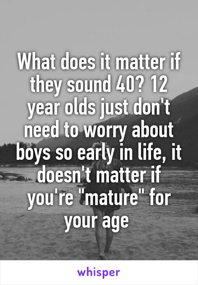 What does it matter if they sound 40? 12 year olds just don't need to worry about boys so early in life, it doesn't matter if you're "mature" for your age 