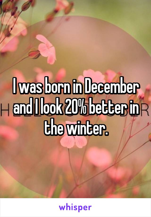 I was born in December and I look 20% better in the winter.