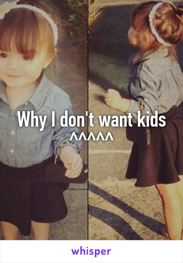 Why I don't want kids ^^^^^