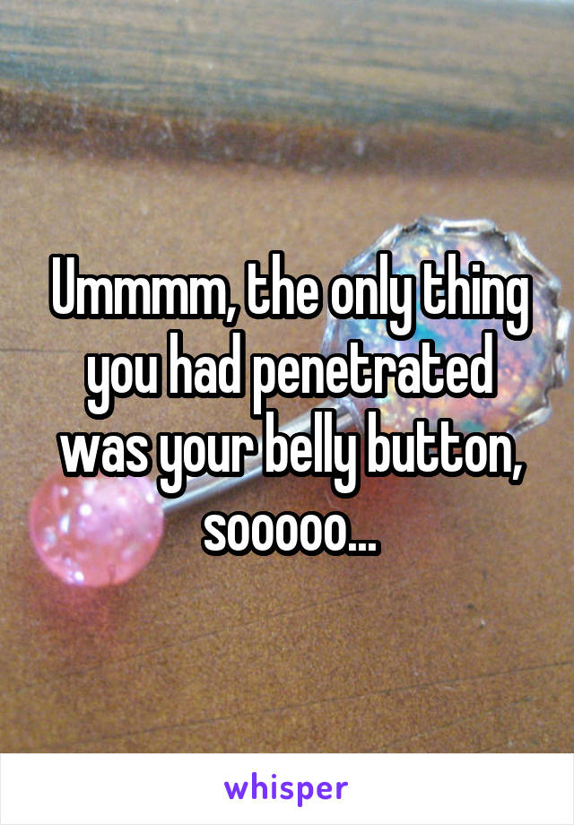 Ummmm, the only thing you had penetrated was your belly button, sooooo...