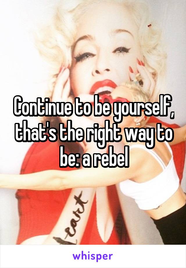 Continue to be yourself, that's the right way to be: a rebel