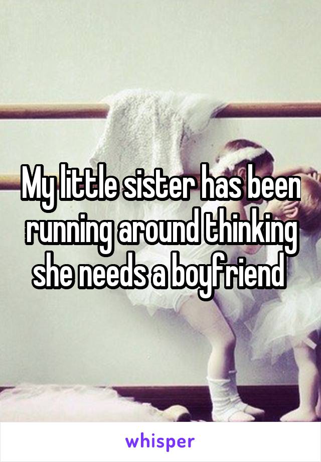 My little sister has been running around thinking she needs a boyfriend 