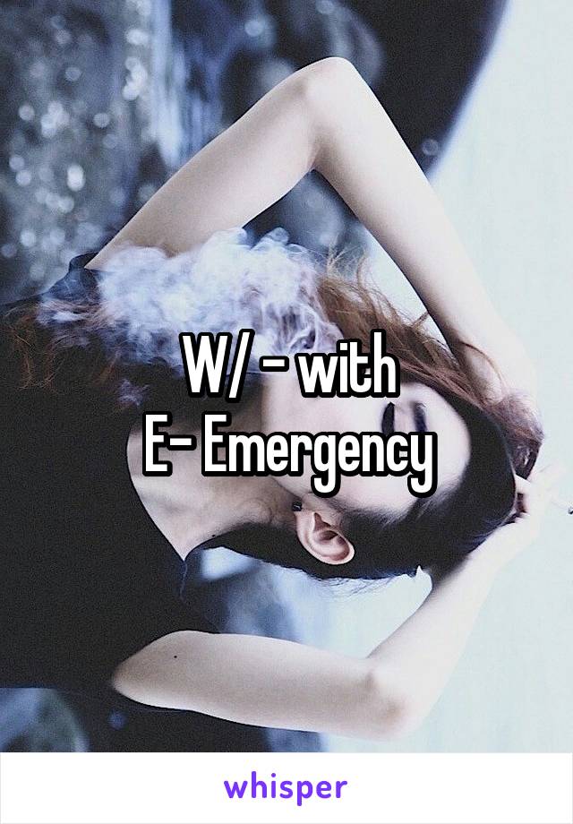 W/ - with
E- Emergency