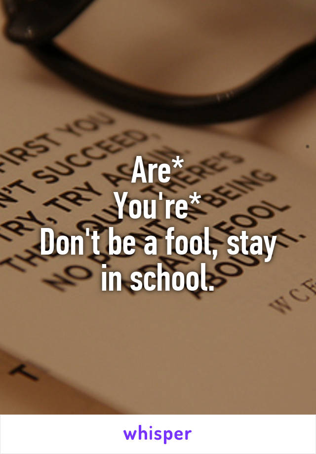 Are*
You're*
Don't be a fool, stay in school.
