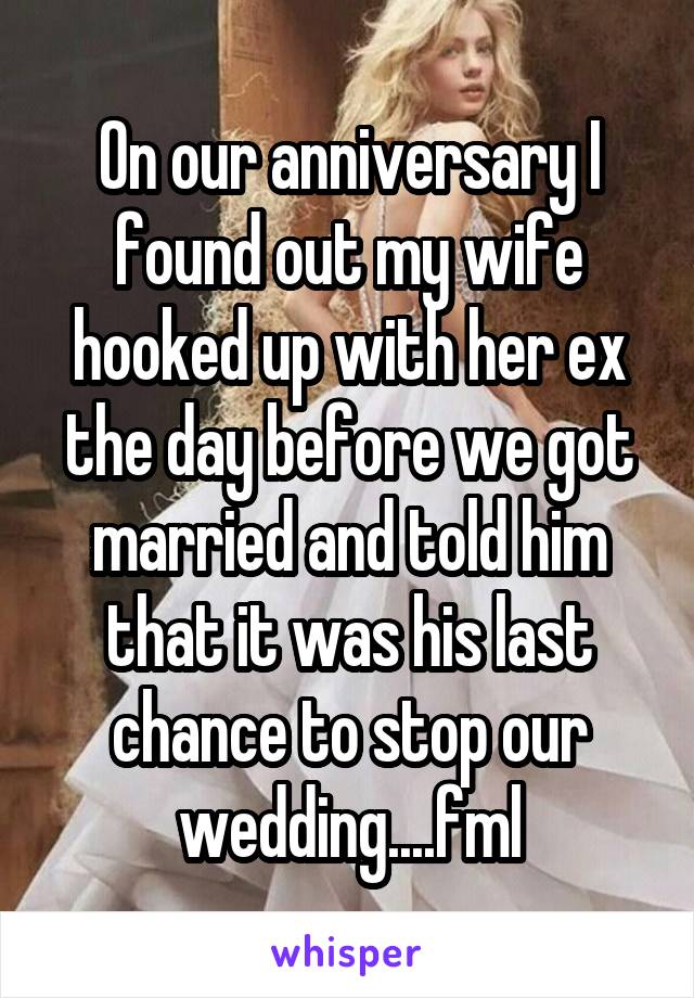 On our anniversary I found out my wife hooked up with her ex the day before we got married and told him that it was his last chance to stop our wedding....fml
