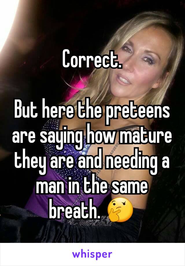 Correct.

But here the preteens are saying how mature they are and needing a man in the same breath. 🤔