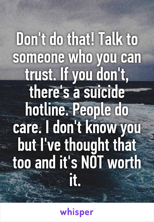 Don't do that! Talk to someone who you can trust. If you don't, there's a suicide hotline. People do care. I don't know you but I've thought that too and it's NOT worth it. 