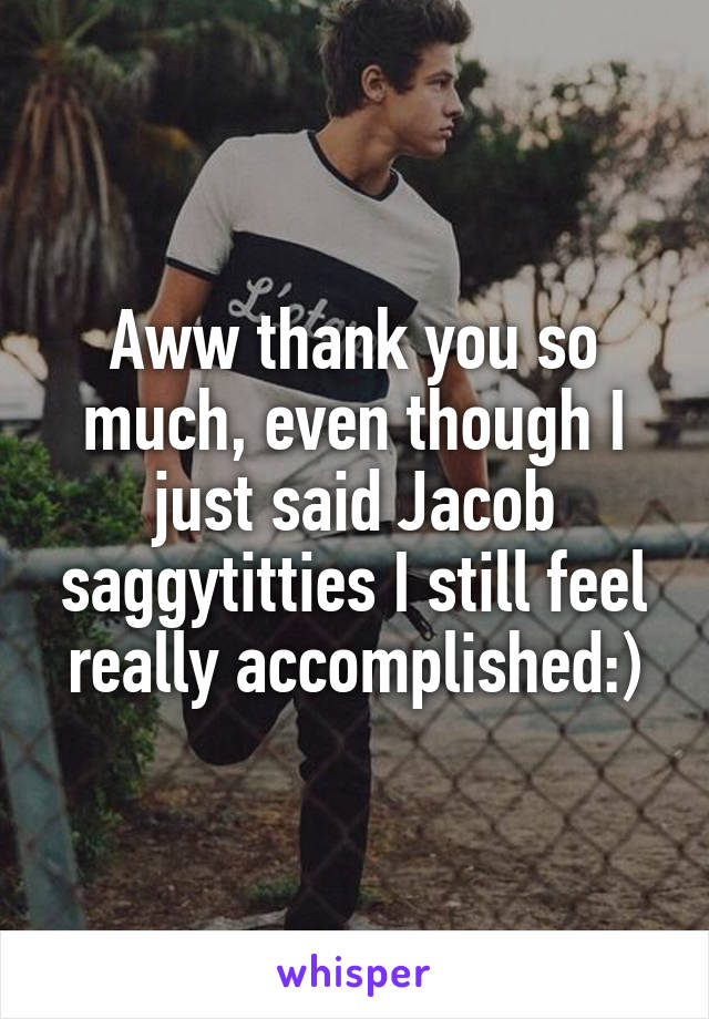 Aww thank you so much, even though I just said Jacob saggytitties I still feel really accomplished:)