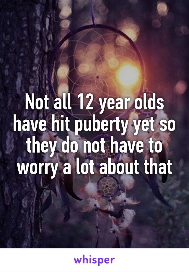 Not all 12 year olds have hit puberty yet so they do not have to worry a lot about that