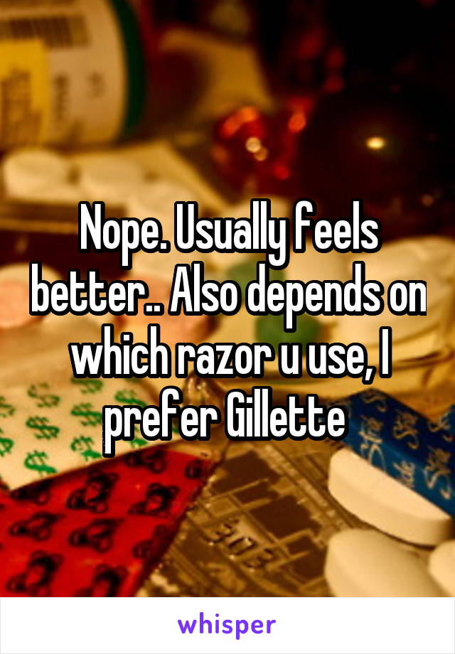 Nope. Usually feels better.. Also depends on which razor u use, I prefer Gillette 