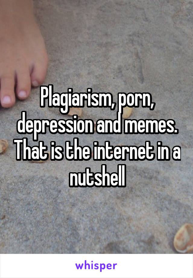 Plagiarism, porn, depression and memes. That is the internet in a nutshell