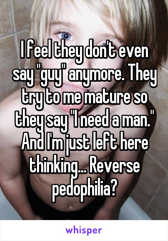 I feel they don't even say "guy" anymore. They try to me mature so they say "I need a man." And I'm just left here thinking... Reverse pedophilia?