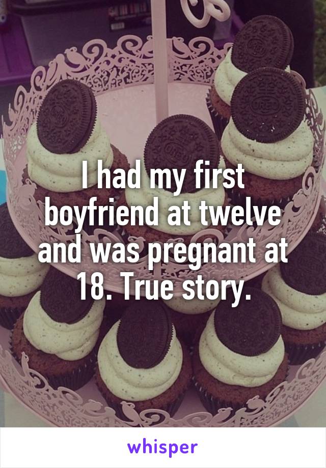 I had my first boyfriend at twelve and was pregnant at 18. True story.