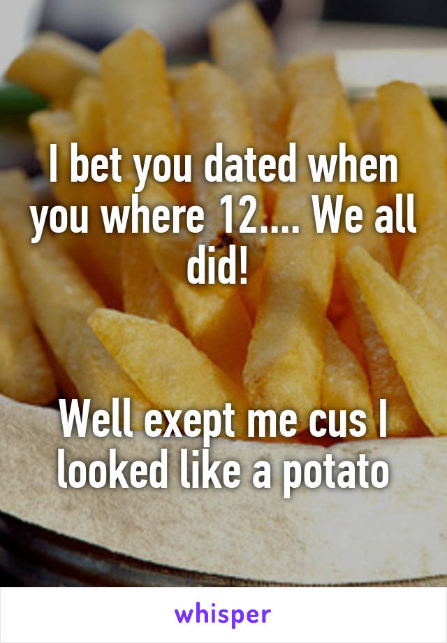 I bet you dated when you where 12.... We all did! 


Well exept me cus I looked like a potato