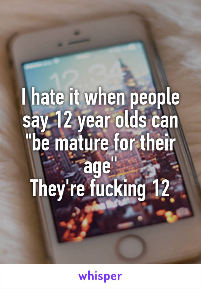 I hate it when people say 12 year olds can "be mature for their age"
They're fucking 12