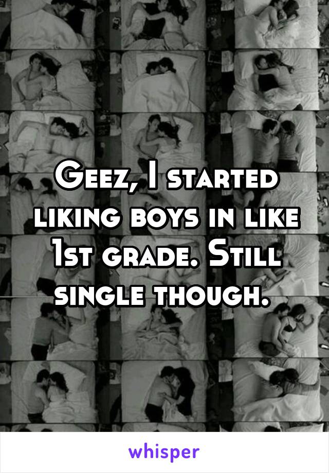 Geez, I started liking boys in like 1st grade. Still single though. 