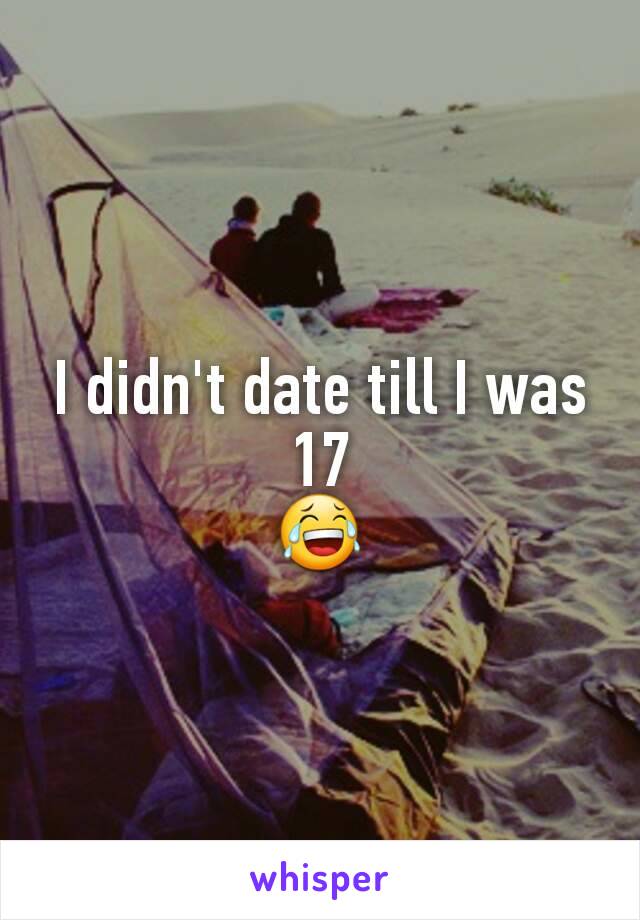 I didn't date till I was 17
😂