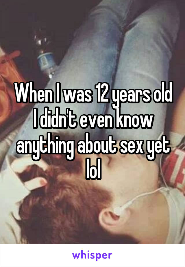 When I was 12 years old I didn't even know anything about sex yet lol