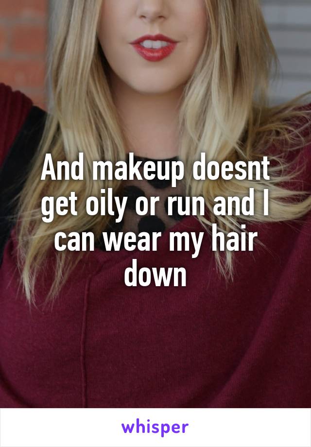 And makeup doesnt get oily or run and I can wear my hair down