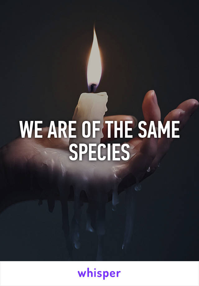 WE ARE OF THE SAME SPECIES