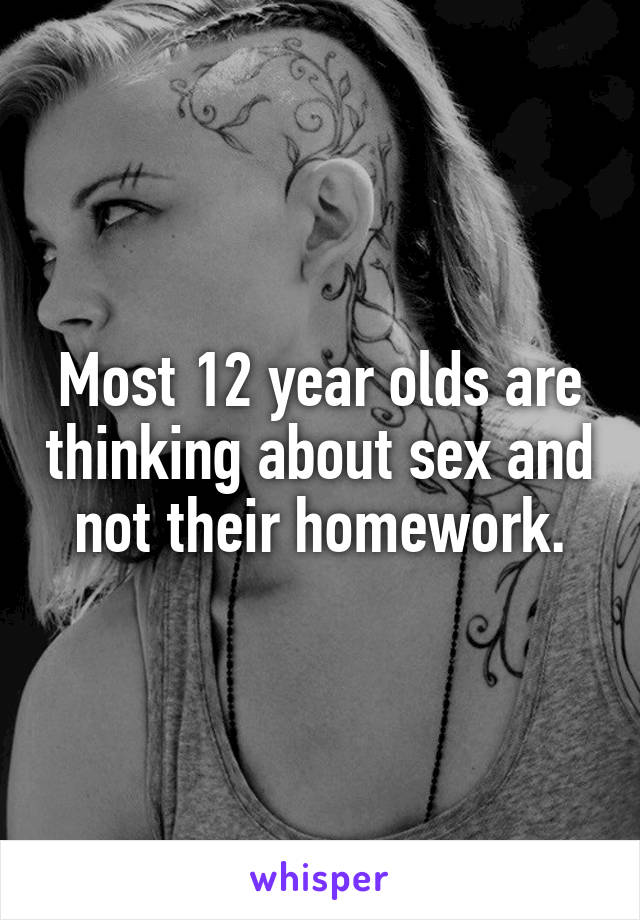 Most 12 year olds are thinking about sex and not their homework.