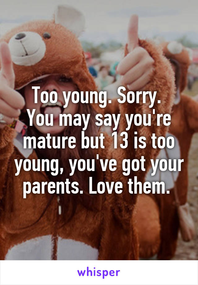 Too young. Sorry. 
You may say you're mature but 13 is too young, you've got your parents. Love them. 