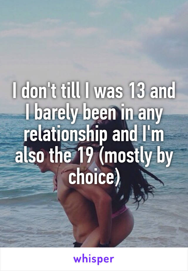 I don't till I was 13 and I barely been in any relationship and I'm also the 19 (mostly by choice)