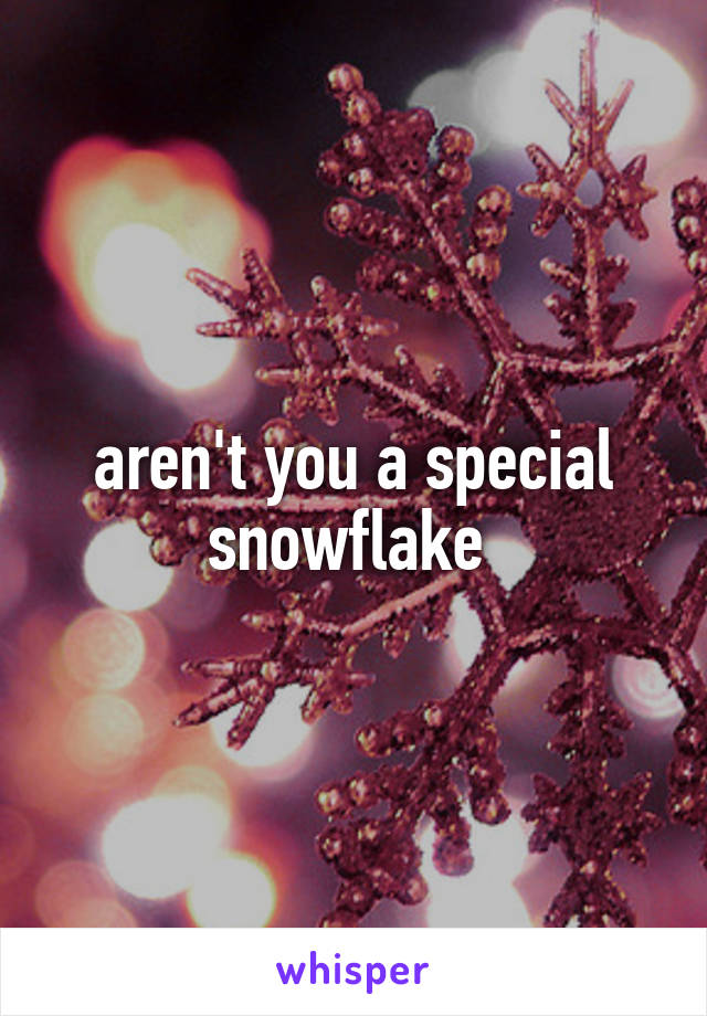 aren't you a special snowflake 
