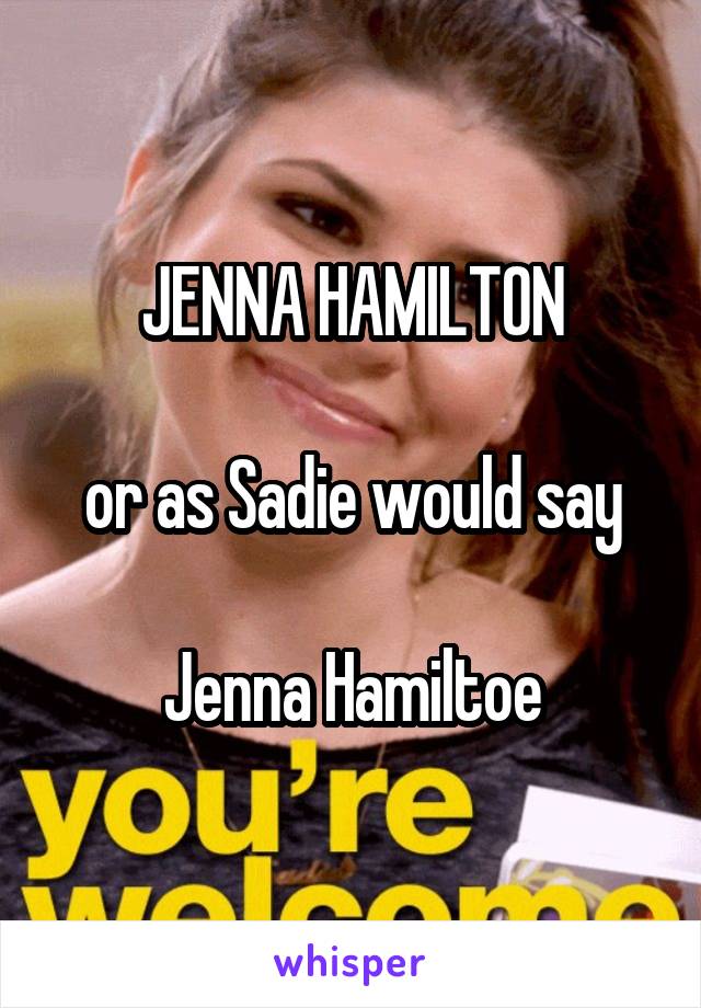 JENNA HAMILTON

or as Sadie would say

Jenna Hamiltoe