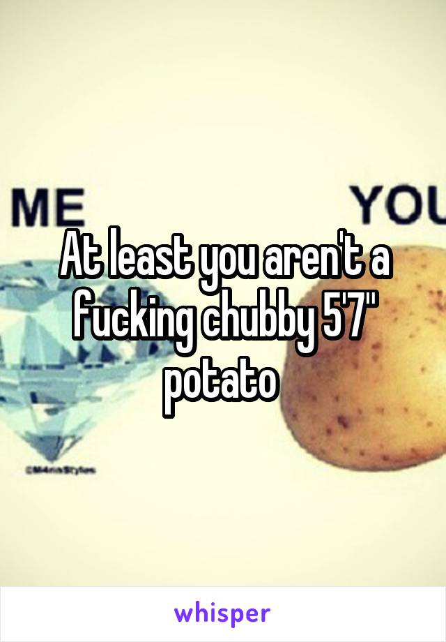 At least you aren't a fucking chubby 5'7" potato 