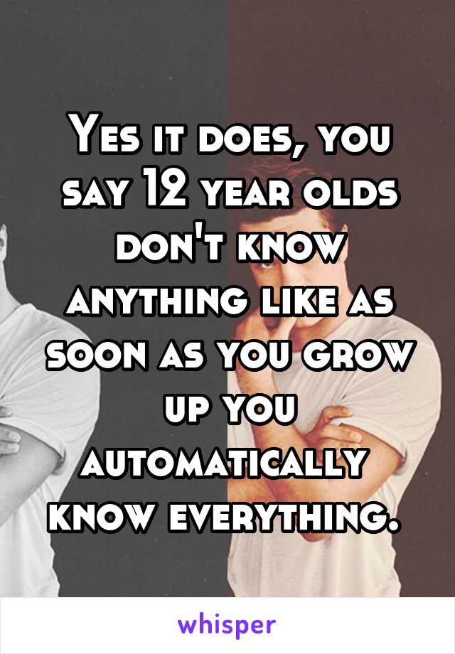 Yes it does, you say 12 year olds don't know anything like as soon as you grow up you automatically  know everything. 