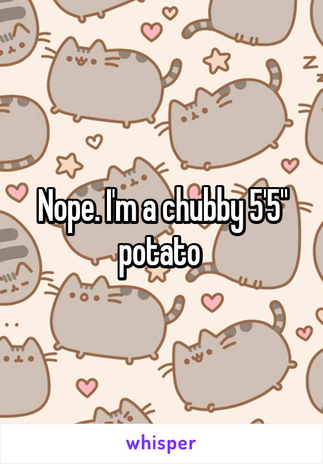 Nope. I'm a chubby 5'5" potato 