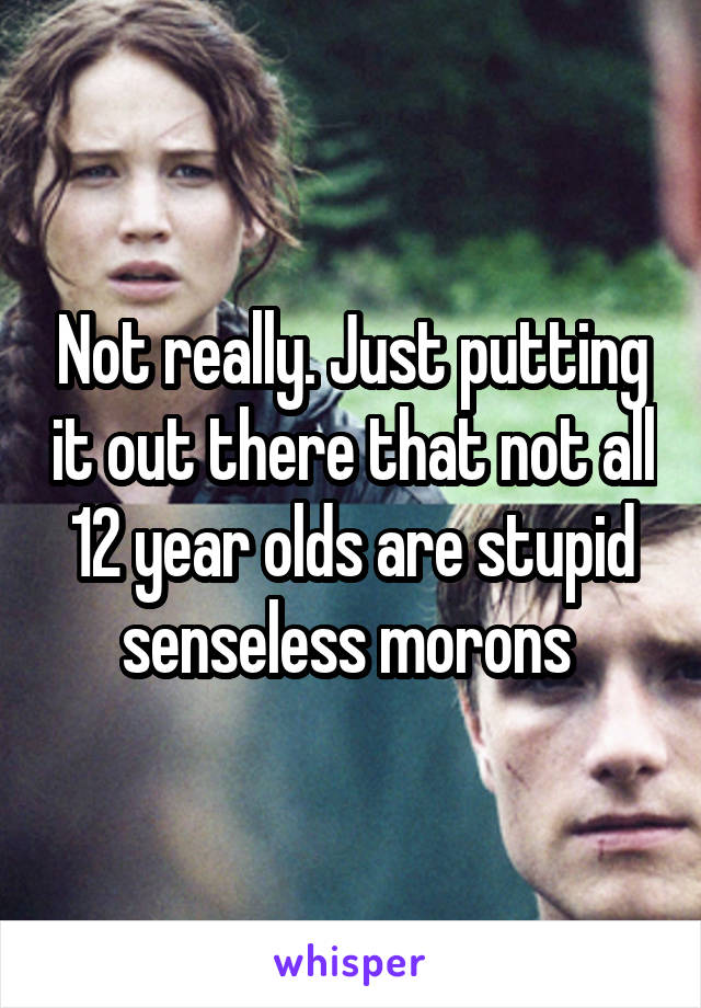 Not really. Just putting it out there that not all 12 year olds are stupid senseless morons 