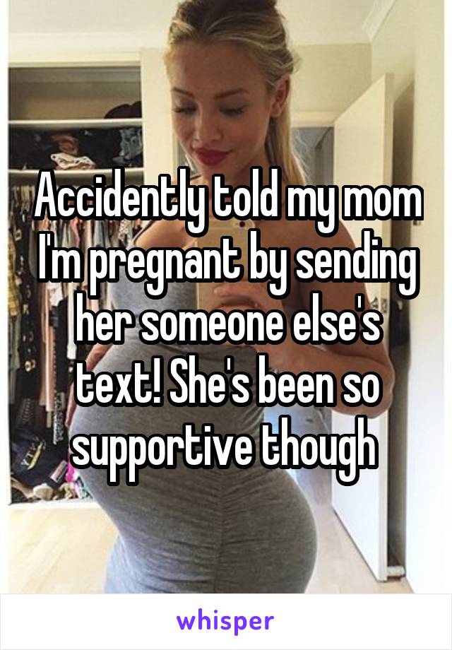 Accidently told my mom I'm pregnant by sending her someone else's text! She's been so supportive though 