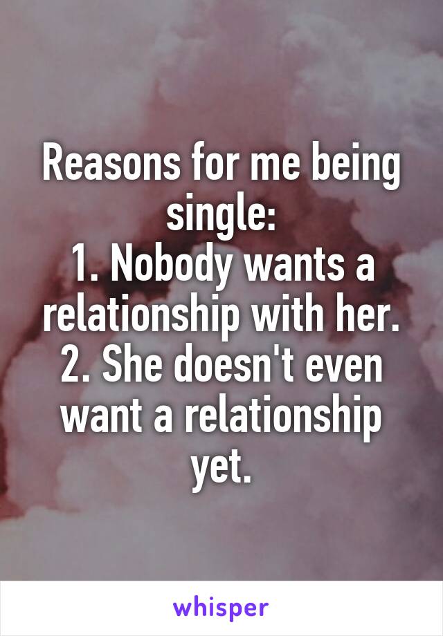 Reasons for me being single:
1. Nobody wants a relationship with her.
2. She doesn't even want a relationship yet.