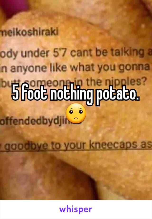 5 foot nothing potato. 🙁