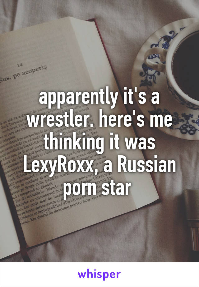 apparently it's a wrestler. here's me thinking it was LexyRoxx, a Russian porn star 
