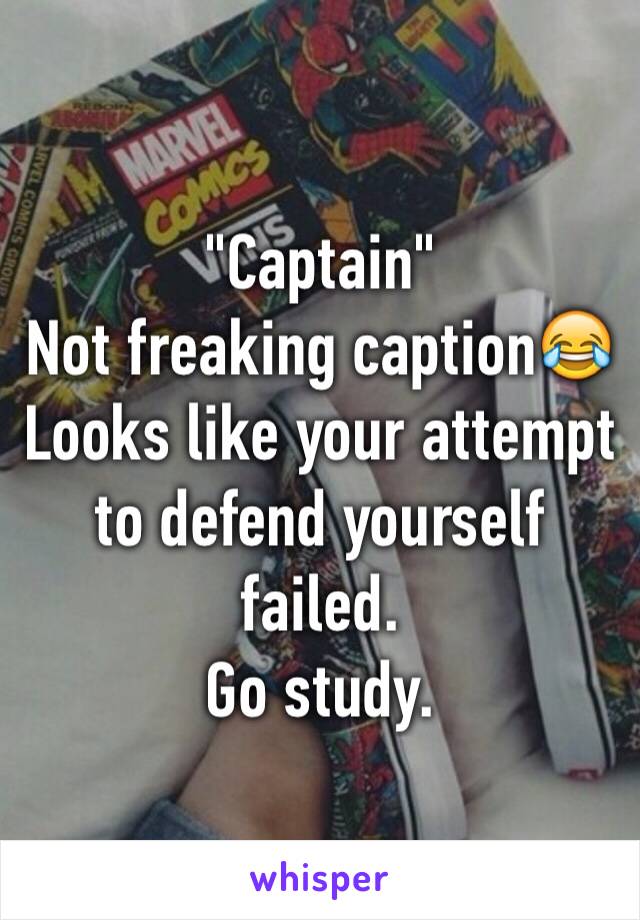 "Captain"
Not freaking caption😂  Looks like your attempt to defend yourself failed. 
Go study. 