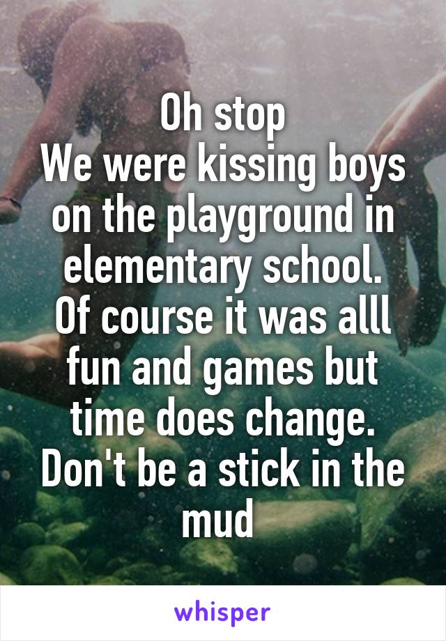 Oh stop
We were kissing boys on the playground in elementary school.
Of course it was alll fun and games but time does change. Don't be a stick in the mud 