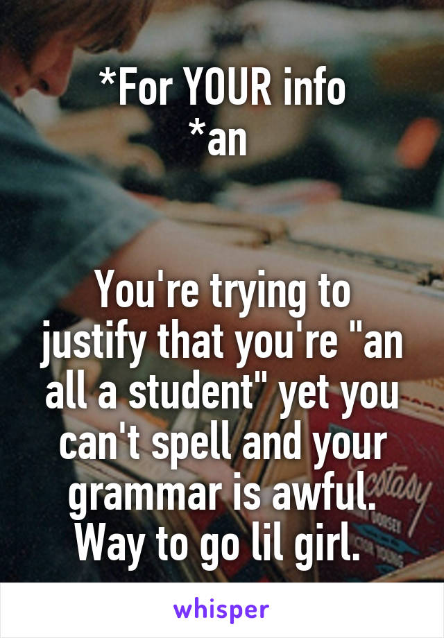 *For YOUR info
*an 


You're trying to justify that you're "an all a student" yet you can't spell and your grammar is awful. Way to go lil girl. 